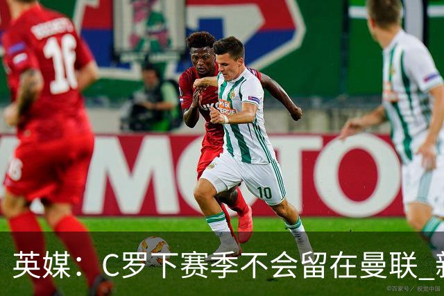 英媒：C罗下赛季不会留在曼联 新任主帅不会留他